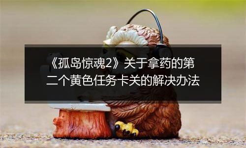 《孤岛惊魂2》关于拿药的第二个黄色任务卡关的解决办法
