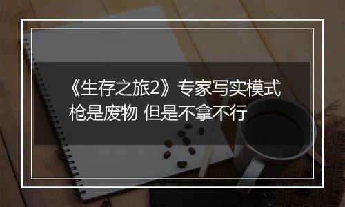 《生存之旅2》专家写实模式 枪是废物 但是不拿不行