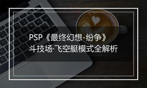 PSP《最终幻想-纷争》斗技场·飞空艇模式全解析