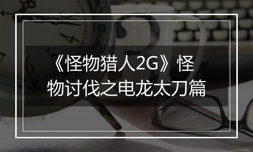 《怪物猎人2G》怪物讨伐之电龙太刀篇