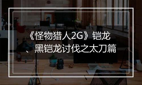 《怪物猎人2G》铠龙、黑铠龙讨伐之太刀篇