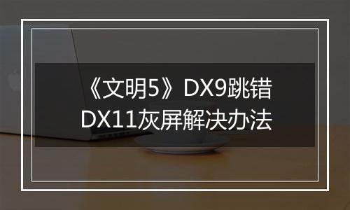 《文明5》DX9跳错DX11灰屏解决办法