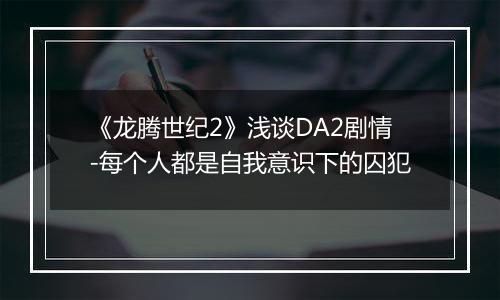 《龙腾世纪2》浅谈DA2剧情-每个人都是自我意识下的囚犯