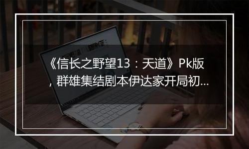 《信长之野望13：天道》Pk版，群雄集结剧本伊达家开局初步心得