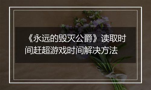 《永远的毁灭公爵》读取时间赶超游戏时间解决方法