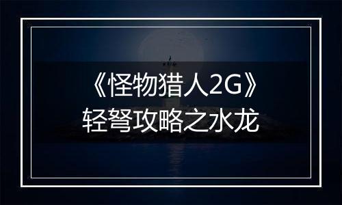 《怪物猎人2G》轻弩攻略之水龙