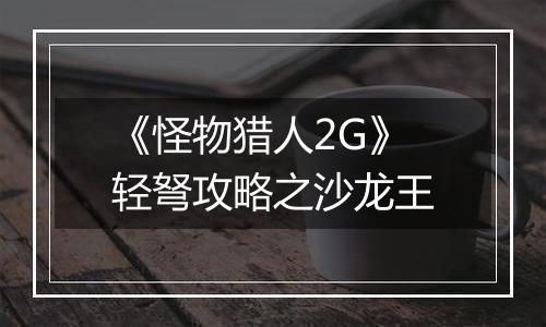《怪物猎人2G》轻弩攻略之沙龙王
