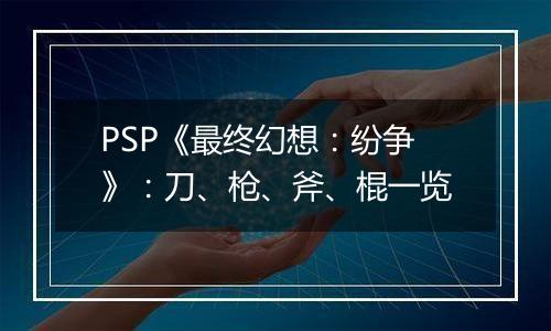 PSP《最终幻想：纷争》：刀、枪、斧、棍一览