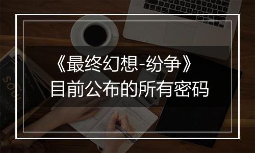 《最终幻想-纷争》目前公布的所有密码