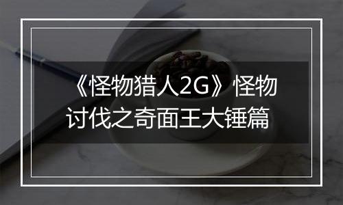 《怪物猎人2G》怪物讨伐之奇面王大锤篇