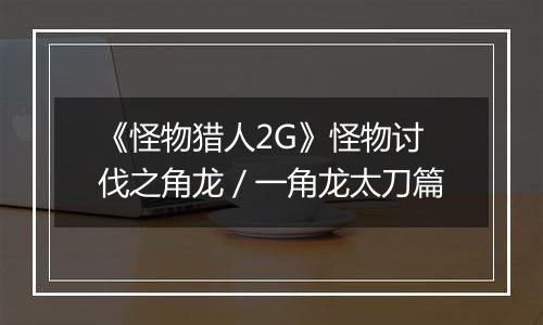 《怪物猎人2G》怪物讨伐之角龙／一角龙太刀篇