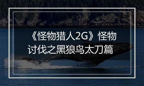 《怪物猎人2G》怪物讨伐之黑狼鸟太刀篇