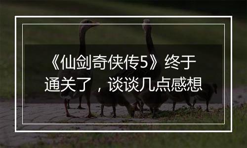 《仙剑奇侠传5》终于通关了，谈谈几点感想