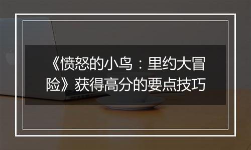 《愤怒的小鸟：里约大冒险》获得高分的要点技巧