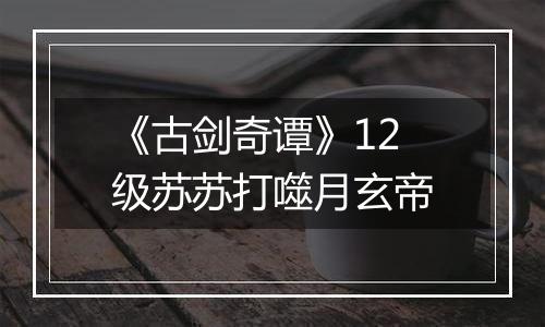 《古剑奇谭》12级苏苏打噬月玄帝