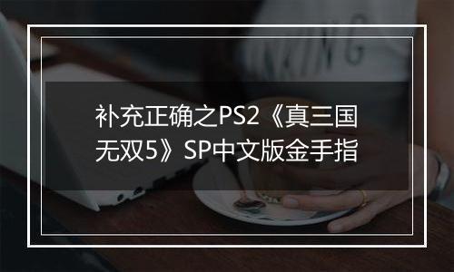 补充正确之PS2《真三国无双5》SP中文版金手指