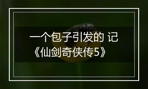 一个包子引发的 记《仙剑奇侠传5》