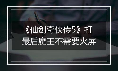 《仙剑奇侠传5》打最后魔王不需要火屏