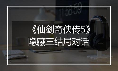 《仙剑奇侠传5》隐藏三结局对话