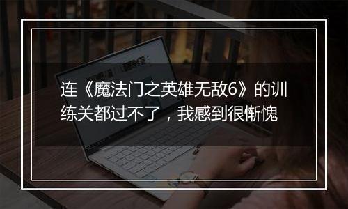 连《魔法门之英雄无敌6》的训练关都过不了，我感到很惭愧