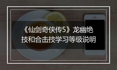 《仙剑奇侠传5》龙幽绝技和合击技学习等级说明