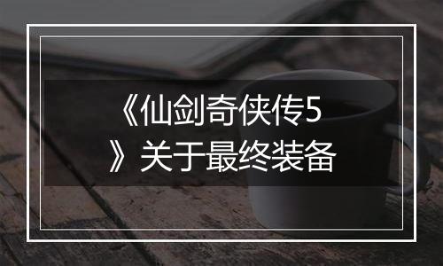 《仙剑奇侠传5》关于最终装备