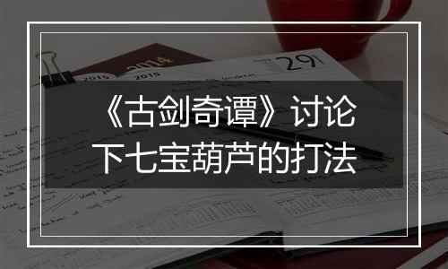 《古剑奇谭》讨论下七宝葫芦的打法