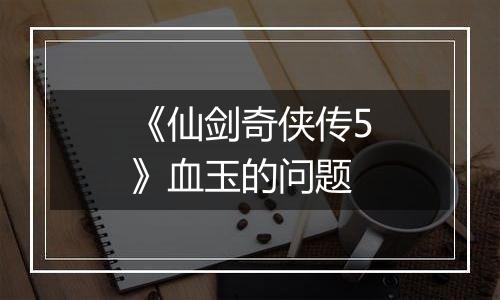 《仙剑奇侠传5》血玉的问题