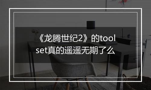 《龙腾世纪2》的toolset真的遥遥无期了么