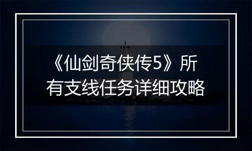 《仙剑奇侠传5》所有支线任务详细攻略