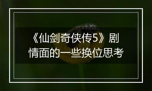 《仙剑奇侠传5》剧情面的一些换位思考