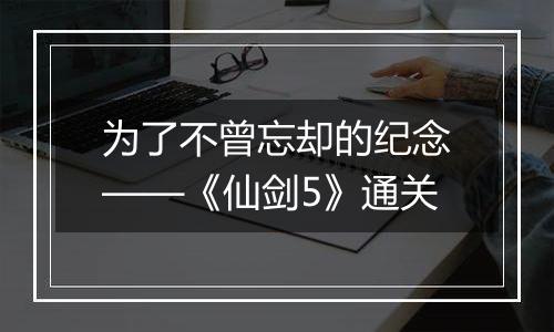为了不曾忘却的纪念——《仙剑5》通关