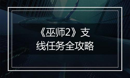 《巫师2》支线任务全攻略