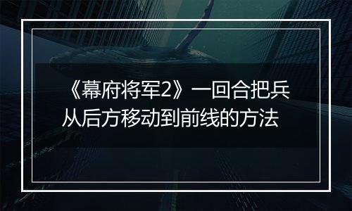 《幕府将军2》一回合把兵从后方移动到前线的方法