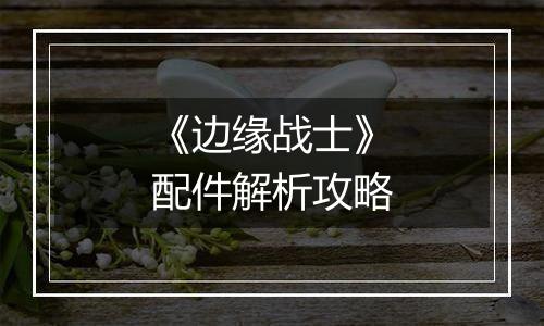 《边缘战士》配件解析攻略