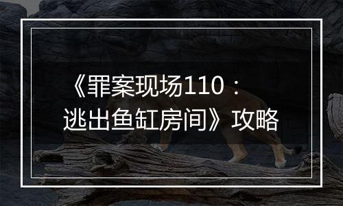 《罪案现场110：逃出鱼缸房间》攻略
