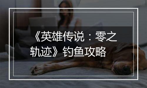 《英雄传说：零之轨迹》钓鱼攻略