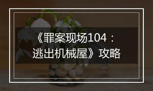 《罪案现场104：逃出机械屋》攻略