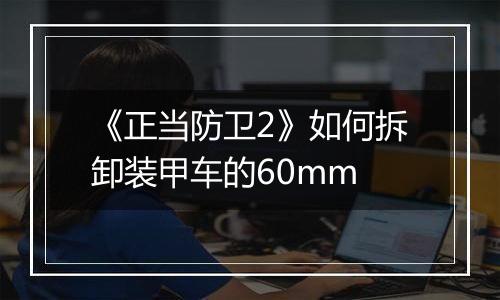 《正当防卫2》如何拆卸装甲车的60mm