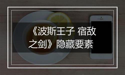 《波斯王子 宿敌之剑》隐藏要素