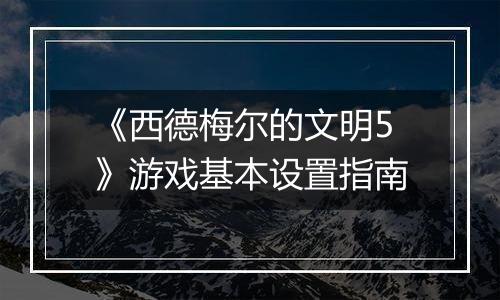 《西德梅尔的文明5》游戏基本设置指南
