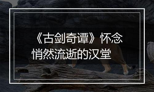 《古剑奇谭》怀念悄然流逝的汉堂