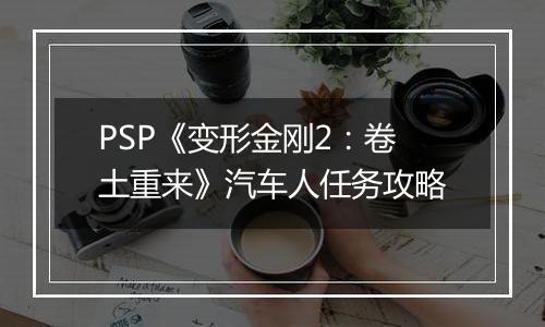 PSP《变形金刚2：卷土重来》汽车人任务攻略