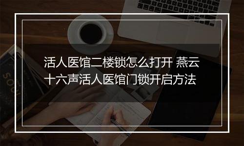 活人医馆二楼锁怎么打开 燕云十六声活人医馆门锁开启方法