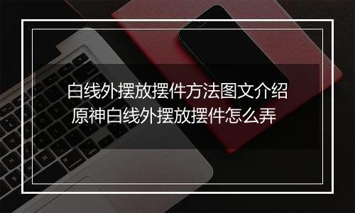 白线外摆放摆件方法图文介绍 原神白线外摆放摆件怎么弄