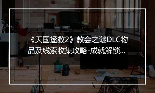 《天国拯救2》教会之谜DLC物品及线索收集攻略-成就解锁与难点详解