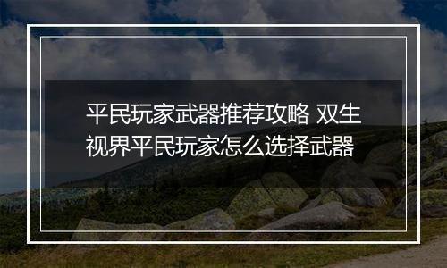 平民玩家武器推荐攻略 双生视界平民玩家怎么选择武器