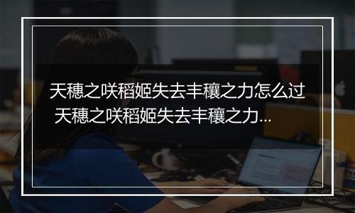 天穗之咲稻姬失去丰穰之力怎么过 天穗之咲稻姬失去丰穰之力通关攻略