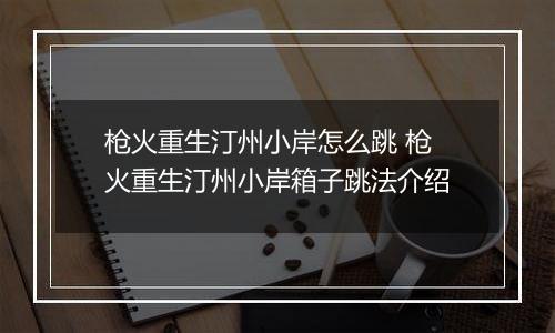 枪火重生汀州小岸怎么跳 枪火重生汀州小岸箱子跳法介绍