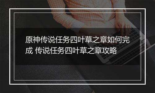 原神传说任务四叶草之章如何完成 传说任务四叶草之章攻略